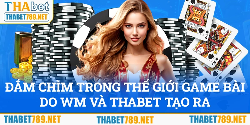 Đắm chìm trong thế giới game bài do WM và Thabet tạo ra